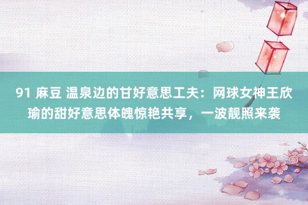 91 麻豆 温泉边的甘好意思工夫：网球女神王欣瑜的甜好意思体魄惊艳共享，一波靓照来袭