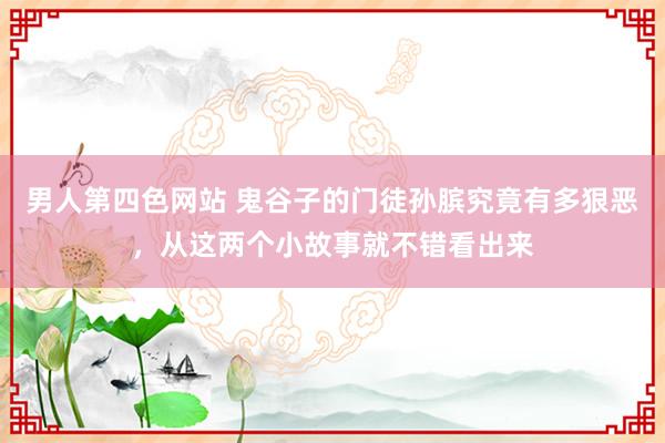 男人第四色网站 鬼谷子的门徒孙膑究竟有多狠恶，从这两个小故事就不错看出来