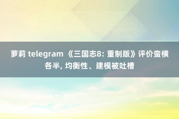 萝莉 telegram 《三国志8: 重制版》评价蛮横各半， 均衡性、建模被吐槽