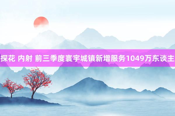 探花 内射 前三季度寰宇城镇新增服务1049万东谈主