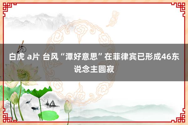 白虎 a片 台风“潭好意思”在菲律宾已形成46东说念主圆寂