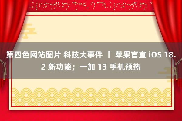 第四色网站图片 科技大事件 丨 苹果官宣 iOS 18.2 新功能；一加 13 手机预热