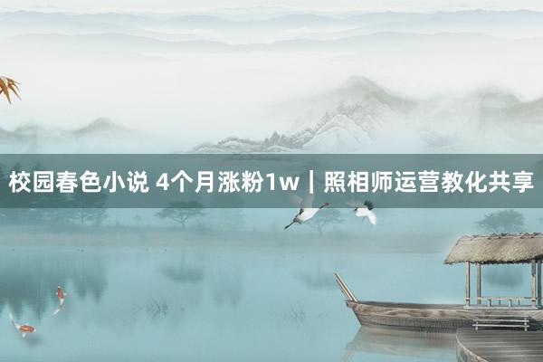 校园春色小说 4个月涨粉1w｜照相师运营教化共享