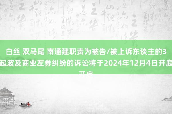 白丝 双马尾 南通建职责为被告/被上诉东谈主的3起波及商业左券纠纷的诉讼将于2024年12月4日开庭