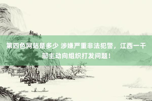 第四色网站是多少 涉嫌严重非法犯警，江西一干部主动向组织打发问题！