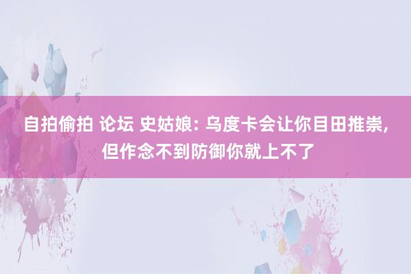 自拍偷拍 论坛 史姑娘: 乌度卡会让你目田推崇， 但作念不到防御你就上不了