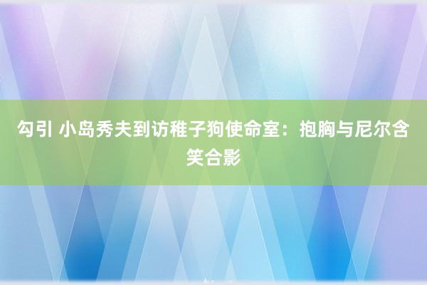 勾引 小岛秀夫到访稚子狗使命室：抱胸与尼尔含笑合影