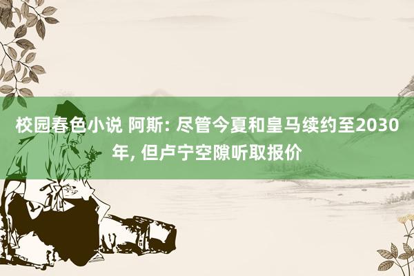 校园春色小说 阿斯: 尽管今夏和皇马续约至2030年， 但卢宁空隙听取报价