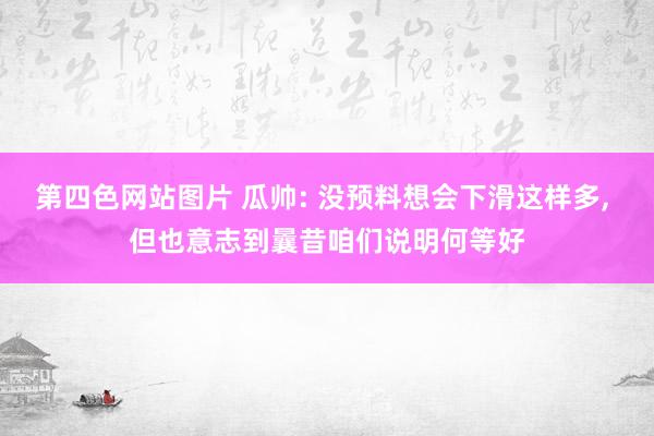 第四色网站图片 瓜帅: 没预料想会下滑这样多， 但也意志到曩昔咱们说明何等好