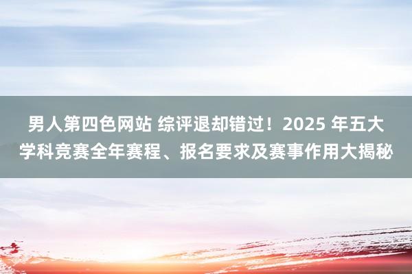 男人第四色网站 综评退却错过！2025 年五大学科竞赛全年赛程、报名要求及赛事作用大揭秘