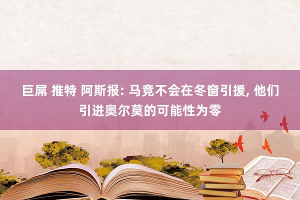 巨屌 推特 阿斯报: 马竞不会在冬窗引援， 他们引进奥尔莫的可能性为零