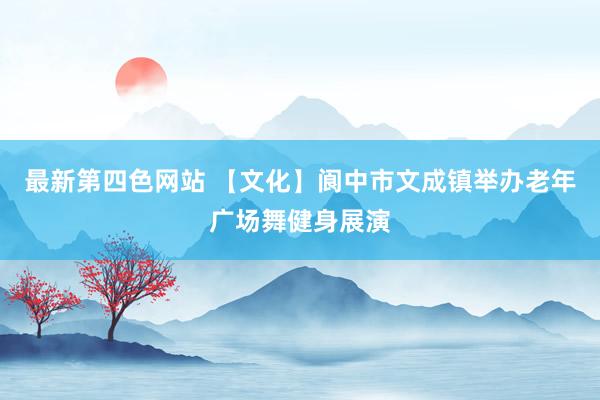 最新第四色网站 【文化】阆中市文成镇举办老年广场舞健身展演