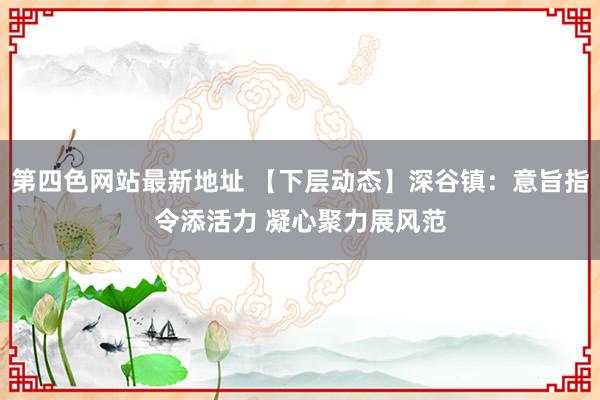 第四色网站最新地址 【下层动态】深谷镇：意旨指令添活力 凝心聚力展风范