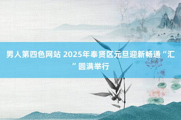 男人第四色网站 2025年奉贤区元旦迎新畅通“汇”圆满举行