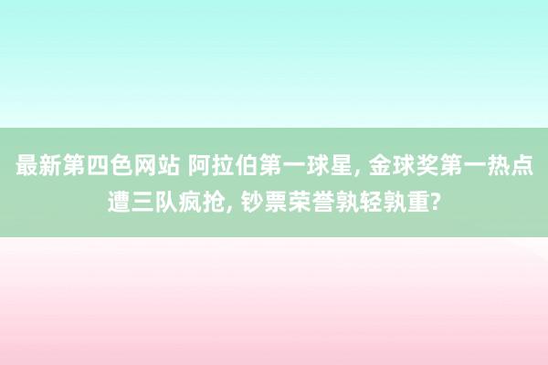 最新第四色网站 阿拉伯第一球星， 金球奖第一热点遭三队疯抢， 钞票荣誉孰轻孰重?