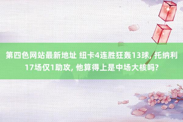 第四色网站最新地址 纽卡4连胜狂轰13球， 托纳利17场仅1助攻， 他算得上是中场大核吗?