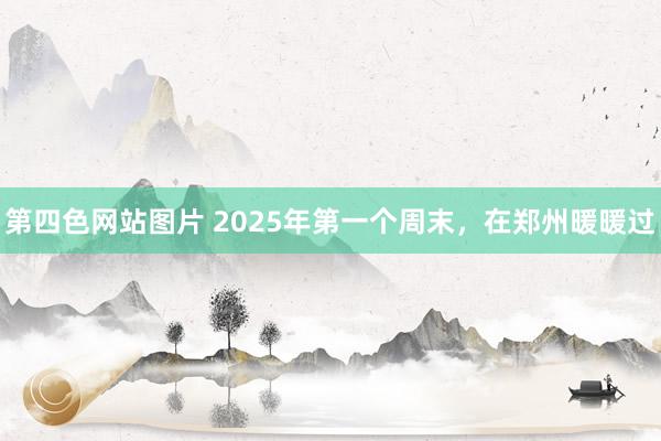 第四色网站图片 2025年第一个周末，在郑州暖暖过