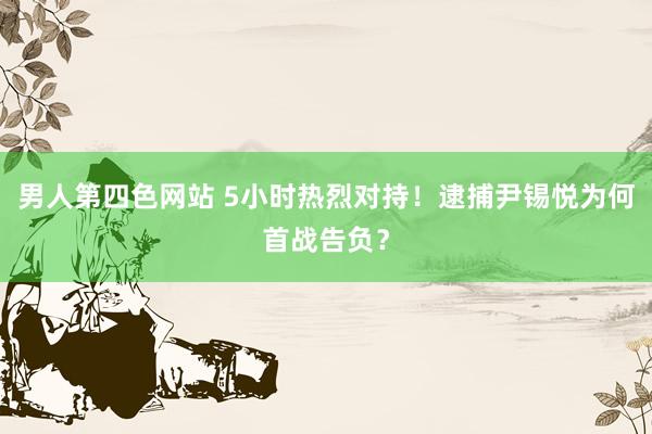 男人第四色网站 5小时热烈对持！逮捕尹锡悦为何首战告负？