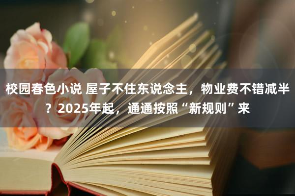 校园春色小说 屋子不住东说念主，物业费不错减半？2025年起，通通按照“新规则”来