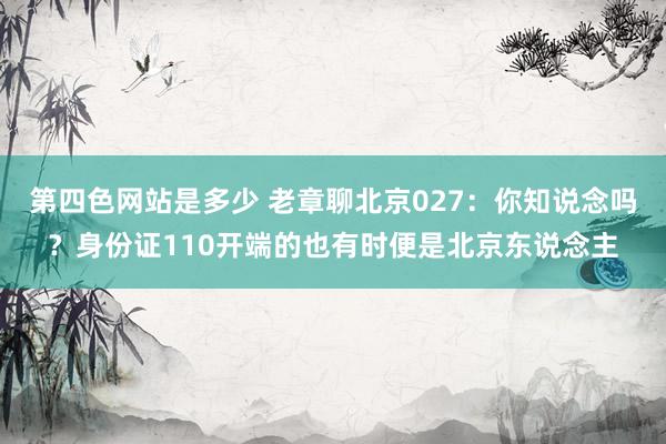 第四色网站是多少 老章聊北京027：你知说念吗？身份证110开端的也有时便是北京东说念主