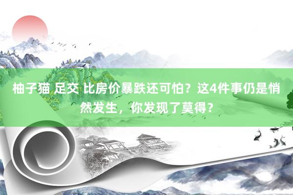 柚子猫 足交 比房价暴跌还可怕？这4件事仍是悄然发生，你发现了莫得？