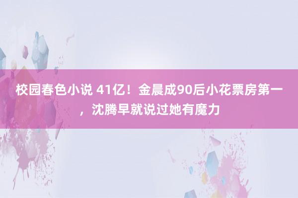 校园春色小说 41亿！金晨成90后小花票房第一，沈腾早就说过她有魔力