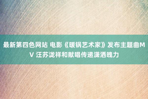 最新第四色网站 电影《暖锅艺术家》发布主题曲MV 汪苏泷祥和献唱传递潇洒魄力