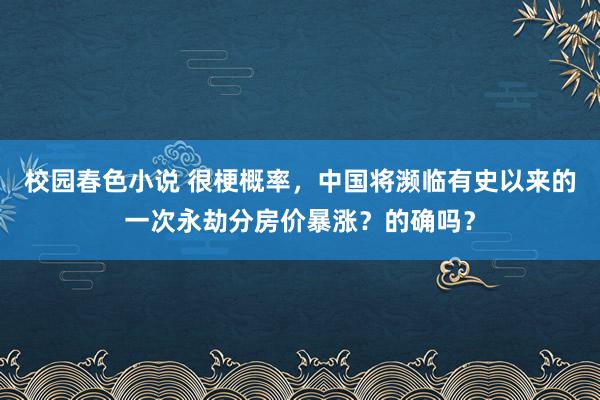 校园春色小说 很梗概率，中国将濒临有史以来的一次永劫分房价暴涨？的确吗？