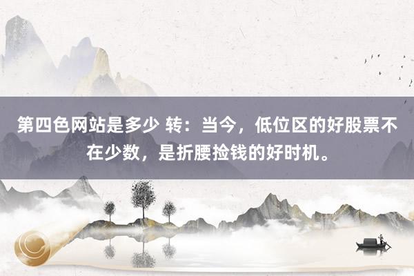 第四色网站是多少 转：当今，低位区的好股票不在少数，是折腰捡钱的好时机。