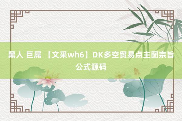 黑人 巨屌 【文采wh6】DK多空贸易点主图宗旨公式源码