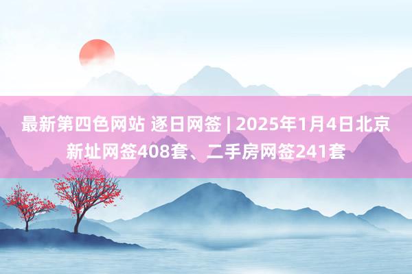 最新第四色网站 逐日网签 | 2025年1月4日北京新址网签408套、二手房网签241套