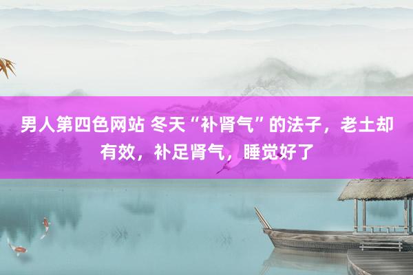 男人第四色网站 冬天“补肾气”的法子，老土却有效，补足肾气，睡觉好了