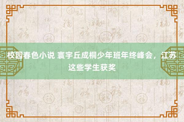 校园春色小说 寰宇丘成桐少年班年终峰会，江苏这些学生获奖