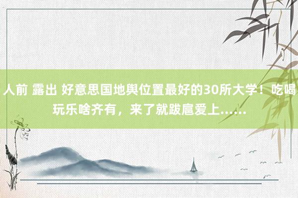 人前 露出 好意思国地舆位置最好的30所大学！吃喝玩乐啥齐有，来了就跋扈爱上......