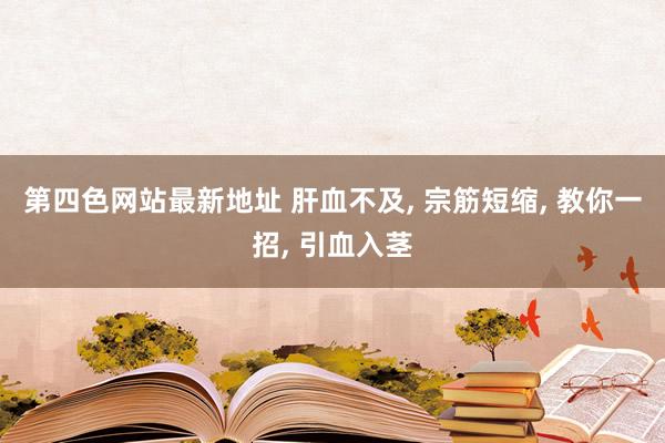 第四色网站最新地址 肝血不及， 宗筋短缩， 教你一招， 引血入茎