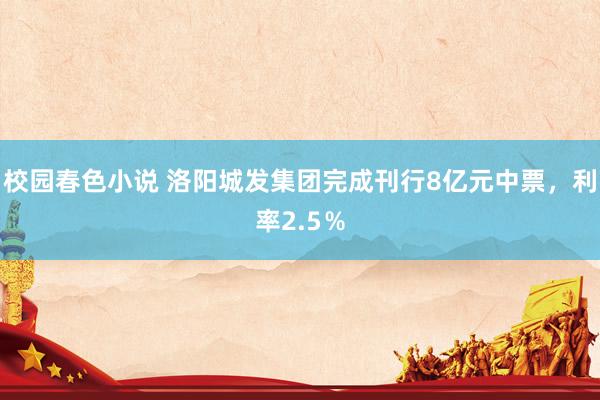 校园春色小说 洛阳城发集团完成刊行8亿元中票，利率2.5％