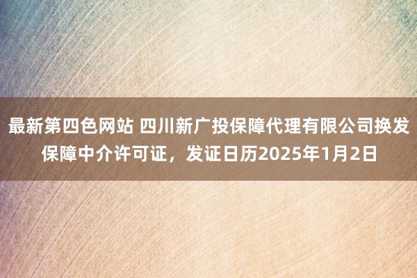 最新第四色网站 四川新广投保障代理有限公司换发保障中介许可证，发证日历2025年1月2日