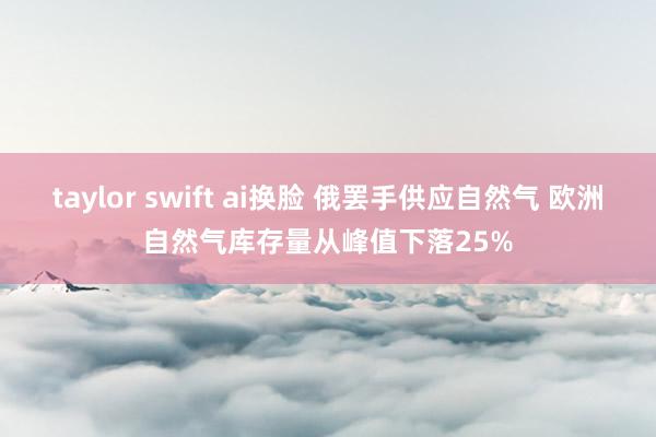 taylor swift ai换脸 俄罢手供应自然气 欧洲自然气库存量从峰值下落25%