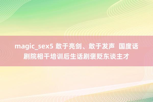 magic_sex5 敢于亮剑、敢于发声  国度话剧院相干培训后生话剧褒贬东谈主才