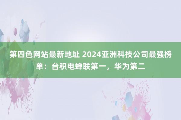 第四色网站最新地址 2024亚洲科技公司最强榜单：台积电蝉联第一，华为第二