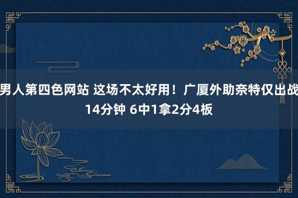 男人第四色网站 这场不太好用！广厦外助奈特仅出战14分钟 6中1拿2分4板