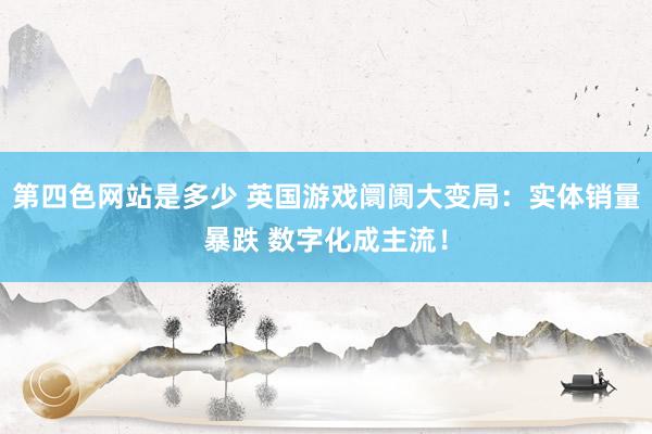 第四色网站是多少 英国游戏阛阓大变局：实体销量暴跌 数字化成主流！