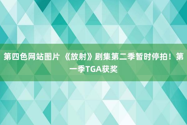 第四色网站图片 《放射》剧集第二季暂时停拍！第一季TGA获奖