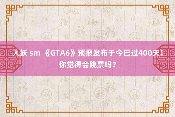 人妖 sm 《GTA6》预报发布于今已过400天！你觉得会跳票吗？