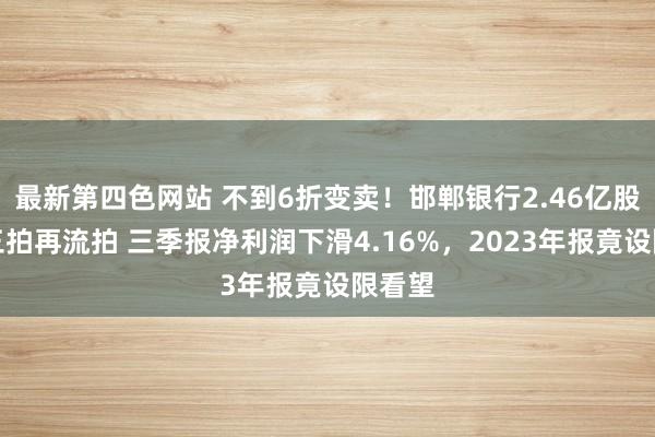 最新第四色网站 不到6折变卖！邯郸银行2.46亿股份，三拍再流拍 三季报净利润下滑4.16%，2023年报竟设限看望