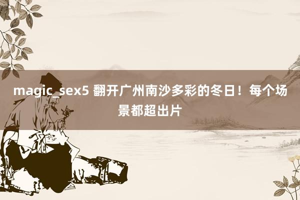 magic_sex5 翻开广州南沙多彩的冬日！每个场景都超出片