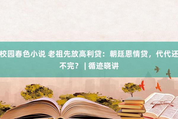 校园春色小说 老祖先放高利贷：朝廷恩情贷，代代还不完？ | 循迹晓讲