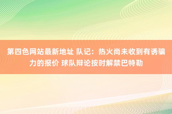 第四色网站最新地址 队记：热火尚未收到有诱骗力的报价 球队辩论按时解禁巴特勒