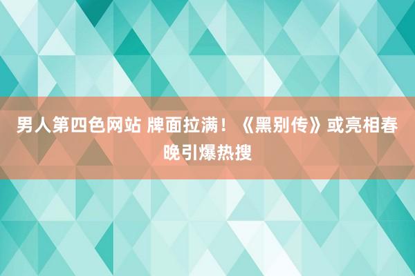 男人第四色网站 牌面拉满！《黑别传》或亮相春晚引爆热搜