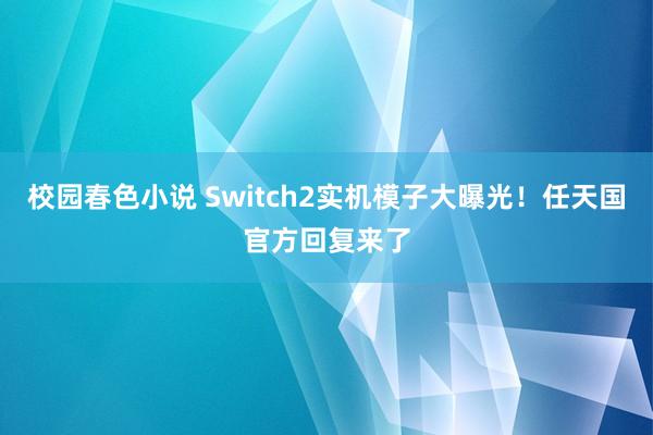 校园春色小说 Switch2实机模子大曝光！任天国官方回复来了